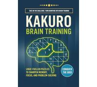 KAKURO Brain Training. Logic-Fuelled Puzzles to Sharpen Memory, Focus and Problem-Solving: Take On The Challenge. Turn Downtime Into Brain-Training
