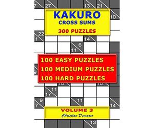Kakuro Cross Sums - 300 Puzzles - Volume 3: 100 Easy Puzzles - 100 Medium Puzzles - 100 Hard Puzzles