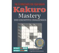 Kakuro Mastery: The Gymnasium for Your Brain: 200 Cognitive Challenges - Clinically Proven Brain Training Puzzles for Adults with Complete Solutions and Strategy Guide