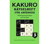 KAKURO RÄTSELHEFT FÜR ANFÄNGER 3: 160 Kreuzsummenrätsel mit Lösungen - Logiktraining für Erwachsene (Kakuro Rätsel für Anfänger - Serie)