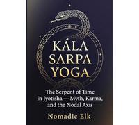 Kala Sarpa Yoga: The Serpent of Time in Vedic Astrology: Myth, Karma, Psychology, and the Truth Behind the Fear