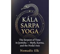 Kala Sarpa Yoga: The Serpent of Time in Vedic Astrology: Myth, Karma, Psychology, and the Truth Behind the Fear