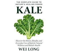 Kale: The Complete Guide to Nature's Healing Power: Discover the History, Health Benefits, Nutrition, Everyday Uses, and Natural Wellness Potential of Kale (Healing Herbs & Remedies Collection)