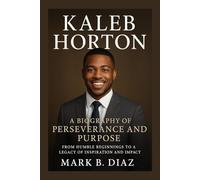 KALEB HORTON: A BIOGRAPHY OF PERSEVERANCE AND PURPOSE: From Humble Beginnings To A Legacy Of Inspiration And Impact