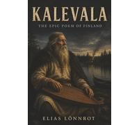 Kalevala: The Epic Poem of Finland-Väinämöinen, the Sampo, and the Mythic Songs of Finnish Legend