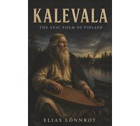 Kalevala: The Epic Poem of Finland-Väinämöinen, the Sampo, and the Mythic Songs of Finnish Legend