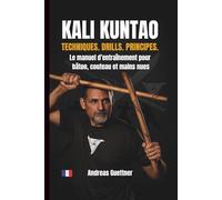 KALI KUNTAO - TECHNIQUES. DRILLS. PRINCIPES.: Le manuel d’entraînement pour bâton, couteau et mains nues