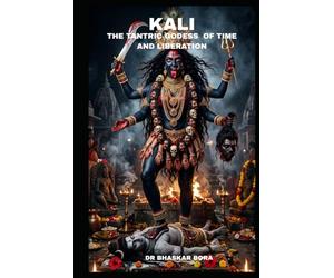 Kali: The Tantric Goddess of Time and Liberation: Text, Metaphysics, Ritual, and the Architecture of Radical Freedom (Indian Scriptures and Timeless Wisdom)