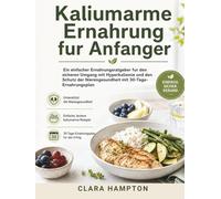 Kaliumarme Ernahrung fur Anfanger: Ein einfacher Ernahrungsratgeber fur den sicheren Umgang mit Hyperkaliamie und den Schutz der Nierengesundheit mit 30-Tage-Ernahrungsplan