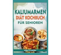 KALIUMARMEN DIÄT KOCHBUCH FÜR SENIOREN: Nährstoffreiche, natriumarme Rezepte zur Behandlung von Hyperkaliämie und Nierenerkrankung im Stadium 3 bei älteren Erwachsenen