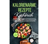 Kalorienarme Rezepte Kochbuch: 125 kalorienarme Rezepte für eine bewusste Ernährung, unterstützend zum Abnehmen oder zur Gewichtskontrolle nach einer Diät! Inkl. Nährwertangaben und Farbfotos!