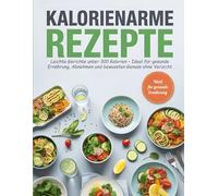 Kalorienarme Rezepte: Leichte Gerichte unter 300 Kalorien - Ideal für gesunde Ernährung, Abnehmen und bewussten Genuss ohne Verzicht