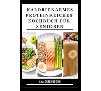 KALORIENARMES PROTEINREICHES KOCHBUCH FÜR SENIOREN: Nährstoffreiche Rezepte für Energie