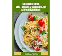 KALORIENREICHES VEGETARISCHES KOCHBUCH ZUR GEWICHTSZUNAHME: Nahrhafte pflanzliche Gerichte, proteinreiche Rezepte und ein 30-Tage-Essensplan zur Unterstützung eines gesunden Körperwachstums
