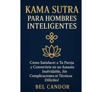 KAMA SUTRA PARA HOMBRES INTELIGENTES: Cómo satisfacer a tu pareja y convertirte en un amante inolvidable, ¡SIN complicaciones ni técnicas difíciles! (kamasutra español)