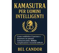 KAMASUTRA PER UOMINI INTELLIGENTI: Come soddisfare il partner e diventare un amante indimenticabile, SENZA complicazioni o tecniche difficili!