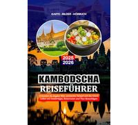KAMBODSCHA REISEFÜHRER 2025 - 2026: Erkunden Sie Angkor Wat, versteckte Tempel und das lokale Leben mit Insidertipps, Reiserouten und Visa-Ratschlägen