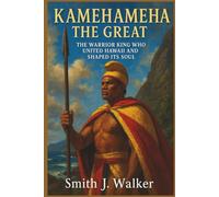 Kamehameha the Great: The Warrior King Who United Hawaii and Shaped Its Soul