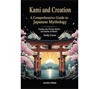 Kami and Creation: A Comprehensive Guide to Japanese Mythology: Explore the Divine Spirits and Myths of Shinto