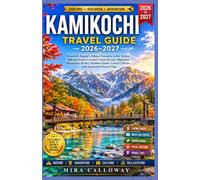 KAMIKOCHI TRAVEL GUIDE 2026-2027: Discover Japan's Stunning Alpine Valley with Scenic Hiking Trails, Crystal-Clear Rivers, Iconic Mountain Views, ... Seasonal Beauty & Essential Local Travel Tips
