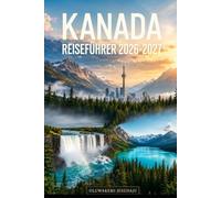 KANADA REISEFÜHRER 2026-2027: Entdecken Sie Toronto, die Niagarafälle, den Banff-Nationalpark, Lake Louise, Jasper, Vancouver, Montreal, Quebec City, ... Essen und wichtigen Reisetipps für Erstbe...