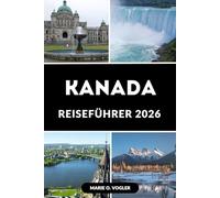 KANADA REISEFÜHRER 2026: Der ultimative Begleiter für einen Besuch in Kanada: Tipps, Reiserouten und Must-Sees