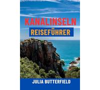 KANALINSELN REISEFÜHRER: Top-Attraktionen, Geheimtipps, malerische Spaziergänge, Karten und komplette Reiserouten für Jersey, Guernsey, Sark und Alderney - Ihr ultimativer Inselurlaub