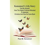 Kanamori'S Life-Story: Told By Himself; How The Higher Criticism Wrecked A Japanese Christian And How He Came Back