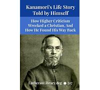 Kanamori's Life-Story Told by Himself: How the Higher Criticism Wrecked a Japanese Christian And How He Came Back
