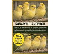 KANAREN-HANDBUCH: Alles, was Sie über die Haltung von Singvögeln wissen müssen - Käfig und Sitzstangen, Ernährung mit Körnern und Grünfutter, ... Mausermanagement, Hygiene und mehr