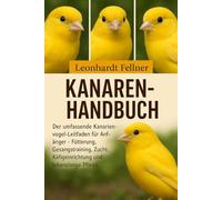 KANAREN-HANDBUCH: Der umfassende Kanarienvogel-Leitfaden für Anfänger - Fütterung, Gesangstraining, Zucht, Käfigeinrichtung und lebenslange Pflege
