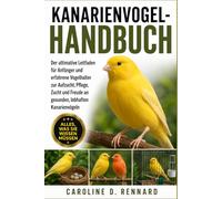 KANARIENVOGEL-HANDBUCH: Der ultimative Leitfaden für Anfänger und erfahrene Vogelhalter zur Aufzucht, Pflege, Zucht und Freude an gesunden, lebhaften Kanarienvögeln