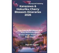 Kanazawa and Hokuriku Cherry Blossom Itineraries 2026: Cherry Blossom Itineraries, Day Trips to Shirakawa-go and Noto Peninsula, Onsen, Ryokan Stays ... Your Passport to Unforgettable Experiences)