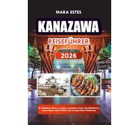 KANAZAWA REISEFÜHRER 2026: Ihr ultimativer Führer zu Japans verstecktem Juwel, Top-Attraktionen, besten Hotels, lokaler Küche und unvergesslichen Erlebnissen