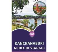 KANCHANABURI GUIDA DI VIAGGIO 2026: Esplorare fiumi, principali attrazioni, siti storici, parchi nazionali, cascate, cucina locale, itinerari ed ... il tuo viaggio nella Thailandia occidentale.