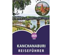 KANCHANABURI REISEFÜHRER 2026: Entdecken Sie Flüsse, Top-Attraktionen, historische Stätten, Nationalparks, Wasserfälle, lokale Küche, Reiserouten und ... zur Planung Ihrer Reise nach Westthailand.