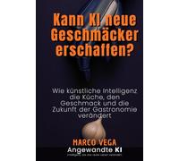 Kann KI neue Geschmäcker erschaffen?: Wie künstliche Intelligenz die Küche, den Geschmack und die Zukunft der Gastronomie verändert (Angewandte KI)