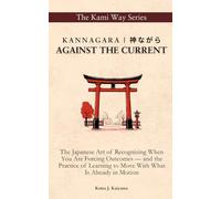 Kannagara | 神ながら: AGAINST THE CURRENT: The Japanese Art of Recognizing When You Are Forcing Outcomes - and the Practice of Learning to Move With What Is Already in Motion