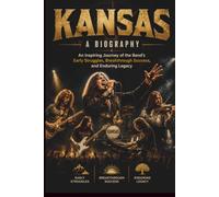 KANSAS A BIOGRAPHY: An Inspiring Journey of the Band’s Early Struggles, Breakthrough Success, and Enduring Legacy