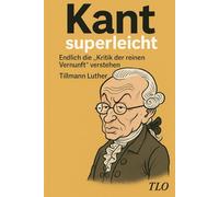 Kant superleicht: Endlich die „Kritik der reinen Vernunft“ verstehen
