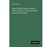 Kants Kritik der reinen Vernunft, Fichtes Leben und Lehre, Spinozas Leben und Charakter