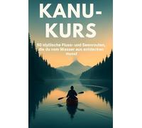 Kanu-Kurs: 50 idyllische Fluss- und Seenrouten, die du vom Wasser aus entdecken musst