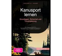 Kanusport lernen: Grundlagen, Sicherheit und Tourenplanung: Der Einstieg ins Kanufahren: Vom Vergleich zwischen Canadier und Kajak bis zu Wildwasser-Tipps und effektiver Paddeltechnik.