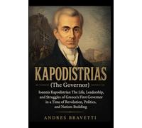 KAPODISTRIAS (THE GOVERNOR): Ioannis Kapodistrias: The Life, Leadership, and Struggles of Greece’s First Governor in a Time of Revolution, Politics, and Nation-Building