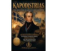 Kapodistrias: The True Story of Greece’s First Governor: The Rise of Ioannis Kapodistrias, His Mission to Rebuild Greece, Political Battles, and the Assassination That Ended His Vision