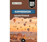 KAPPADOKIEN-REISEFÜHRER 2026-2027: Vulkanlandschaften, in den Fels gehauene Höhlensiedlungen, Ballonfahrten bei Sonnenaufgang, unterirdische Städte, ... Routen durch die Zentraltürkei erkunden