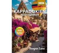 KAPPADOKIEN REISEFÜHRER 2026 (Vollfarbe): Erkunden Sie antike Höhlenstädte, hoch aufragende Ballons, in Fels gehauene Kirchen, malerische Täler, ... kulinarische Genüsse und detaillierte Karten