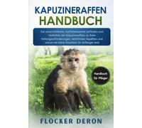 KAPUZINERAFFEN-HANDBUCH: Der unverzichtbare, realitätsbasierte Leitfaden zum Verhalten der Kapuzineraffen, zu ihren Haltungsanforderungen, rechtlichen ... warum sie keine Haustiere für Anfänger sind