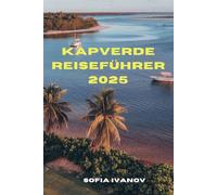 KAPVERDE REISEFÜHRER 2025: Entdecken Sie die Kapverden: Ihr Reiseführer für Inselabenteuer, Kultur und verborgene Schätze im Jahr 2025“