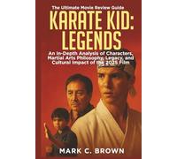 KARATE KID: LEGENDS: THE ULTIMATE MOVIE REVIEW GUIDE: An In-Depth Analysis of Characters, Martial Arts Philosophy, Legacy, and Cultural Impact of the 2025 Film